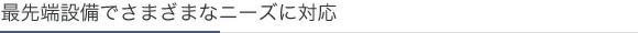 最先端設備でさまざまなニーズに対応