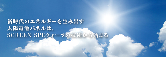 新時代のエネルギーを生み出す太陽電池パネルは、SCREEN SPE クォーツの技術から始まる